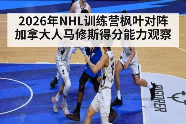 2026年NHL训练营枫叶对阵加拿大人马修斯得分能力观察